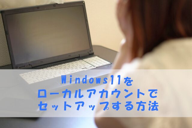 Windows 11をローカルアカウントでセットアップする方法