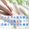ナノガラス脱毛器はどこで買える？販売店舗とネットを徹底調査
