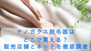 ナノガラス脱毛器はどこで買える？販売店舗とネットを徹底調査