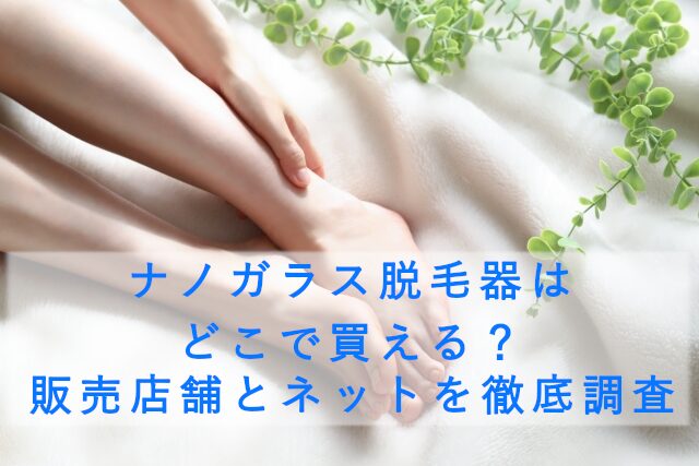 ナノガラス脱毛器はどこで買える？販売店舗とネットを徹底調査