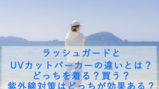 ラッシュガードとUVカットパーカーの違いとは？どっちを着る？買う？紫外線対策はどっちが効果ある？