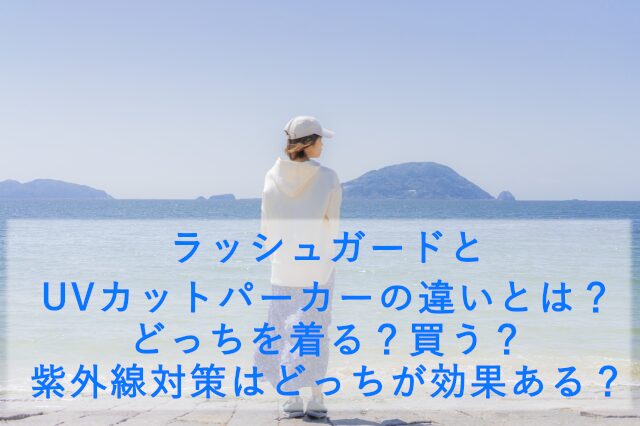 ラッシュガードとUVカットパーカーの違いとは？どっちを着る？買う？紫外線対策はどっちが効果ある？