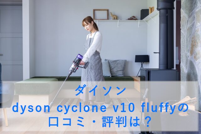 ダイソン dyson cyclone v10 fluffyの口コミ・評判は？