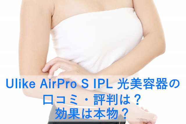 Ulike AirPro S IPL 光美容器の口コミ・評判は？効果は本物？