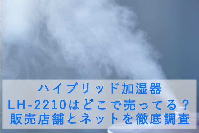 ハイブリッド加湿器 LH-2210はどこで売ってる?販売店舗とネットを徹底調査