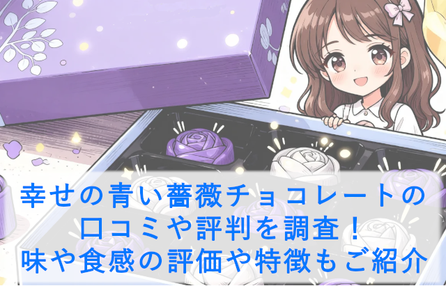 幸せの青い薔薇チョコレートの口コミや評判を調査！味や食感の評価や特徴もご紹介