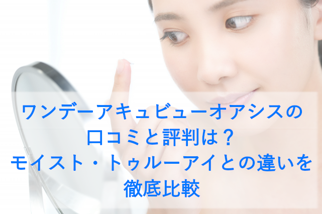 ワンデーアキュビューオアシスの口コミと評判は？モイスト・トゥルーアイとの違いを徹底比較