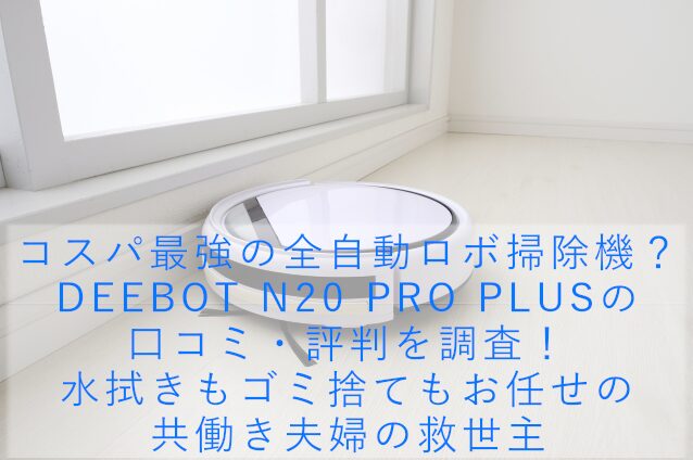 コスパ最強の全自動ロボ掃除機？DEEBOT N20 PRO PLUSの口コミ・評判を調査