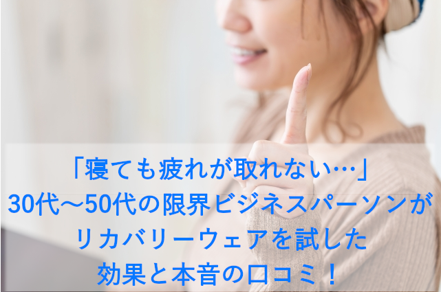 「寝ても疲れが取れない…」30代～50代の限界ビジネスパーソンがリカバリーウェアを試した効果と本音の口コミ！